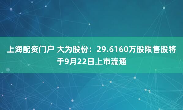 上海配资门户 大为股份：29.6160万股限售股将于9月22日上市流通