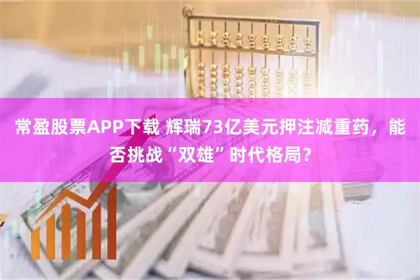 常盈股票APP下载 辉瑞73亿美元押注减重药,能否挑战“双雄”时代格局?