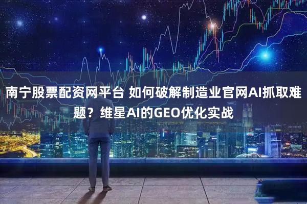 南宁股票配资网平台 如何破解制造业官网AI抓取难题？维星AI的GEO优化实战