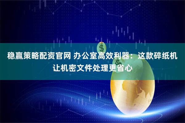 稳赢策略配资官网 办公室高效利器：这款碎纸机让机密文件处理更省心
