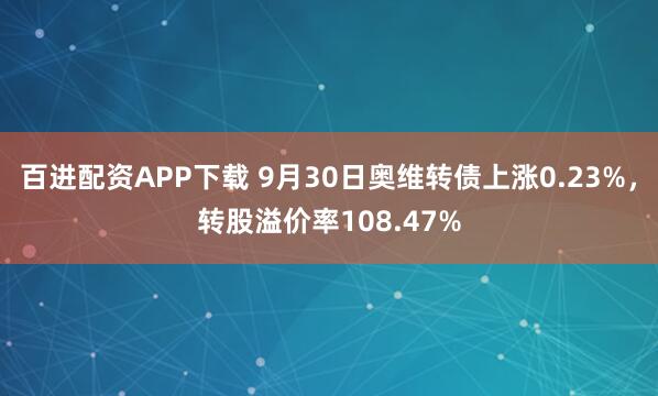 百进配资APP下载 9月30日奥维转债上涨0.23%，转股溢价率108.47%