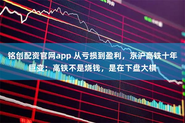 铭创配资官网app 从亏损到盈利，京沪高铁十年巨变：高铁不是烧钱，是在下盘大棋
