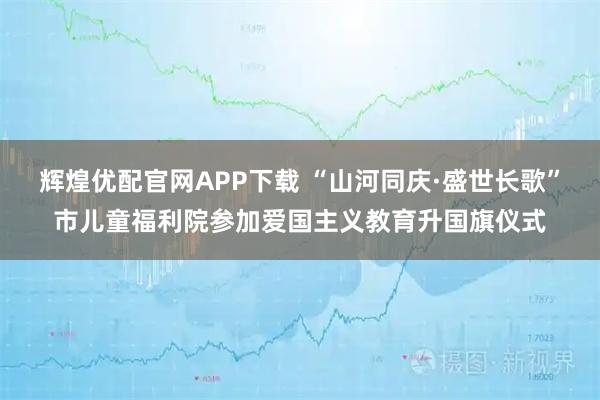 辉煌优配官网APP下载 “山河同庆·盛世长歌”市儿童福利院参加爱国主义教育升国旗仪式