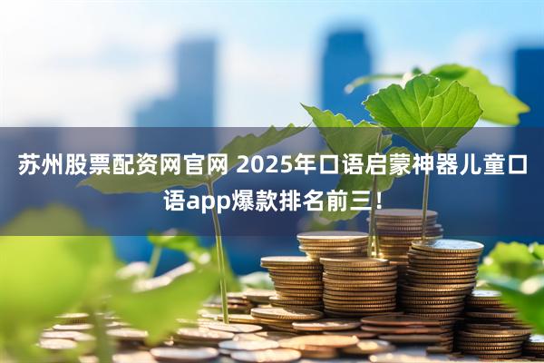 苏州股票配资网官网 2025年口语启蒙神器儿童口语app爆款排名前三！