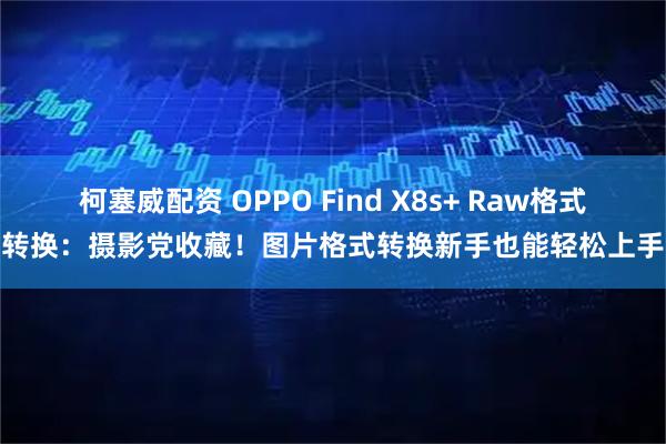 柯塞威配资 OPPO Find X8s+ Raw格式转换：摄影党收藏！图片格式转换新手也能轻松上手