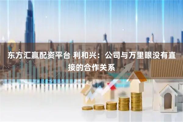 东方汇赢配资平台 利和兴：公司与万里眼没有直接的合作关系