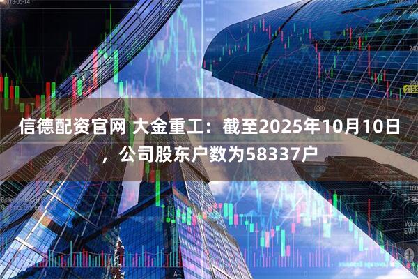 信德配资官网 大金重工：截至2025年10月10日，公司股东户数为58337户