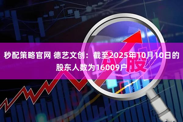 秒配策略官网 德艺文创：截至2025年10月10日的股东人数为16009户