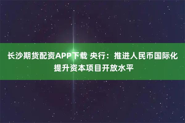 长沙期货配资APP下载 央行:推进人民币国际化 提升资本项目开放水平