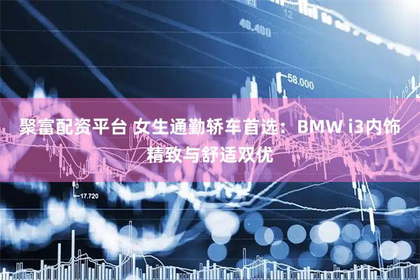 聚富配资平台 女生通勤轿车首选：BMW i3内饰精致与舒适双优