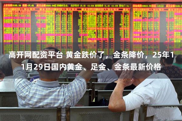 高开网配资平台 黄金跌价了，金条降价，25年11月29日国内黄金、足金、金条最新价格