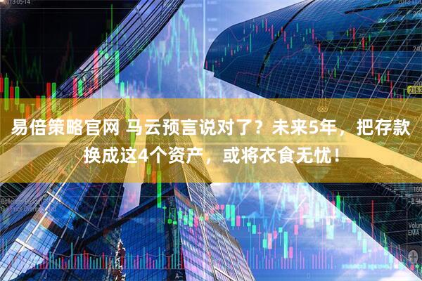 易倍策略官网 马云预言说对了？未来5年，把存款换成这4个资产，或将衣食无忧！