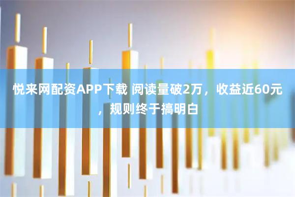悦来网配资APP下载 阅读量破2万，收益近60元，规则终于搞明白