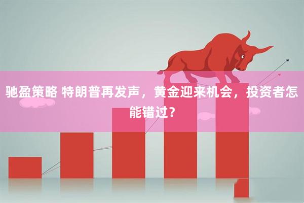 驰盈策略 特朗普再发声，黄金迎来机会，投资者怎能错过？