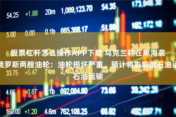 股票杠杆怎么操作APP下载 乌克兰称在黑海袭击俄罗斯两艘油轮：油轮损坏严重，预计将影响俄石油运输