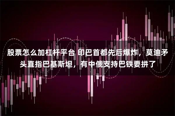 股票怎么加杠杆平台 印巴首都先后爆炸，莫迪矛头直指巴基斯坦，有中俄支持巴铁要拼了