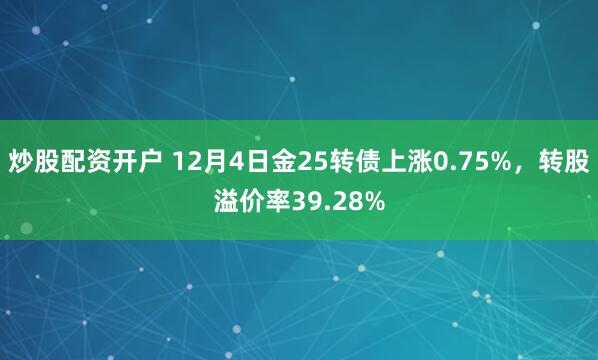 炒股配资开户 12月4日金25转债上涨0.75%,转股溢价率39.28%