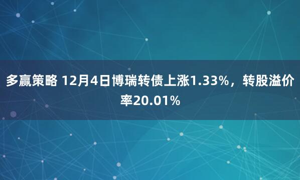 多赢策略 12月4日博瑞转债上涨1.33%，转股溢价率20.01%