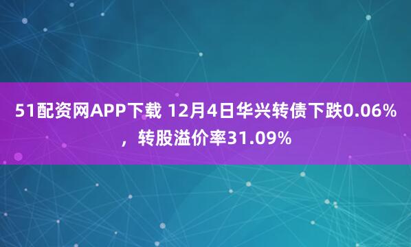 51配资网APP下载 12月4日华兴转债下跌0.06%,转股溢价率31.09%