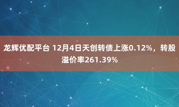 龙辉优配平台 12月4日天创转债上涨0.12%，转股溢价率261.39%