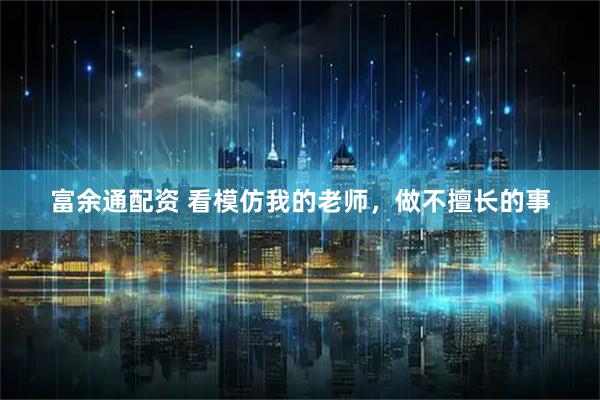 富余通配资 看模仿我的老师,做不擅长的事