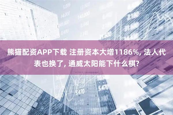 熊猫配资APP下载 注册资本大增1186%, 法人代表也换了, 通威太阳能下什么棋?