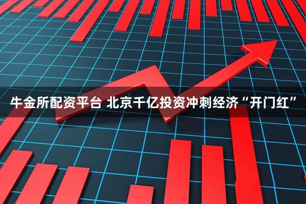 牛金所配资平台 北京千亿投资冲刺经济“开门红”
