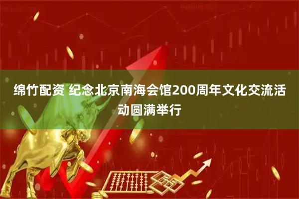 绵竹配资 纪念北京南海会馆200周年文化交流活动圆满举行