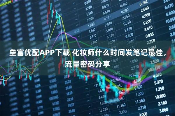 垒富优配APP下载 化妆师什么时间发笔记最佳，流量密码分享