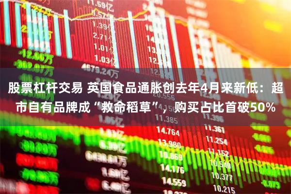 股票杠杆交易 英国食品通胀创去年4月来新低：超市自有品牌成“救命稻草”，购买占比首破50%