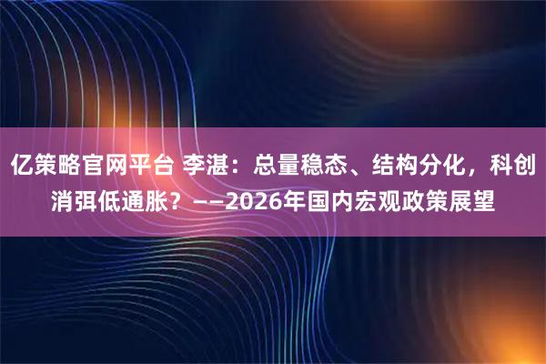 亿策略官网平台 李湛：总量稳态、结构分化，科创消弭低通胀？——2026年国内宏观政策展望