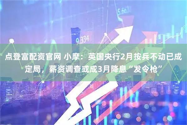 点登富配资官网 小摩：英国央行2月按兵不动已成定局，薪资调查或成3月降息“发令枪”