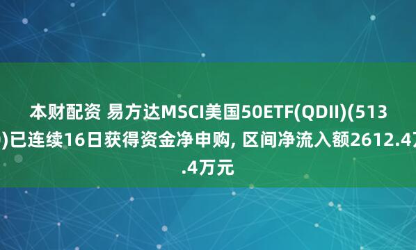 本财配资 易方达MSCI美国50ETF(QDII)(513850)已连续16日获得资金净申购, 区间净流入额2612.4万元