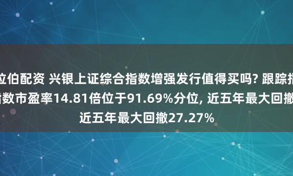 拉伯配资 兴银上证综合指数增强发行值得买吗? 跟踪指数上证指数市盈率14.81倍位于91.69%分位, 近五年最大回撤27.27%