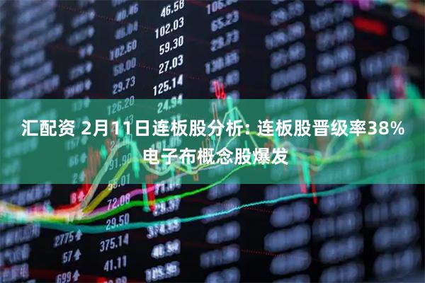汇配资 2月11日连板股分析: 连板股晋级率38% 电子布概念股爆发