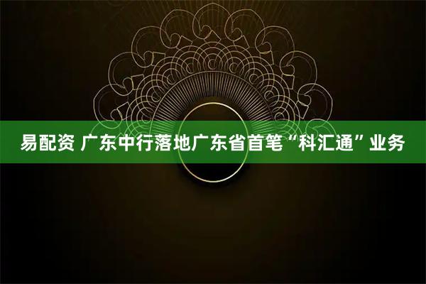 易配资 广东中行落地广东省首笔“科汇通”业务