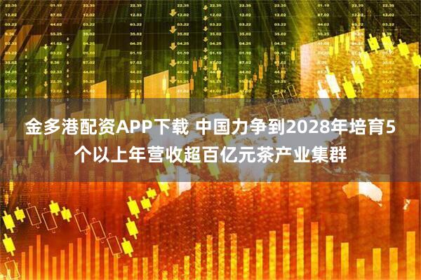 金多港配资APP下载 中国力争到2028年培育5个以上年营收超百亿元茶产业集群