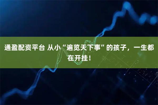 通盈配资平台 从小“遍览天下事”的孩子,一生都在开挂!