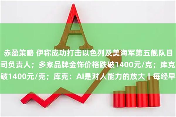 赤盈策略 伊称成功打击以色列及美海军第五舰队目标；何立峰会见跨国公司负责人；多家品牌金饰价格跌破1400元/克；库克：AI是对人能力的放大丨每经早参