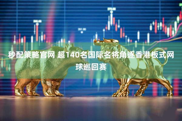 秒配策略官网 超140名国际名将角逐香港板式网球巡回赛