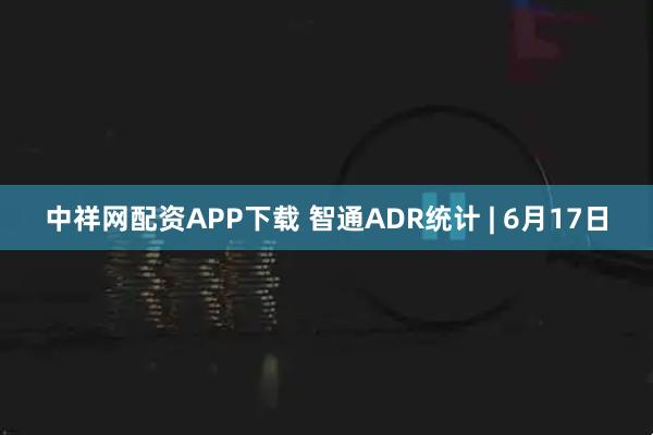 中祥网配资APP下载 智通ADR统计 | 6月17日
