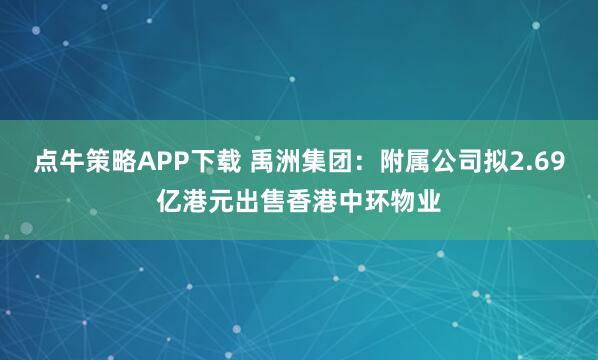 点牛策略APP下载 禹洲集团：附属公司拟2.69亿港元出售香港中环物业
