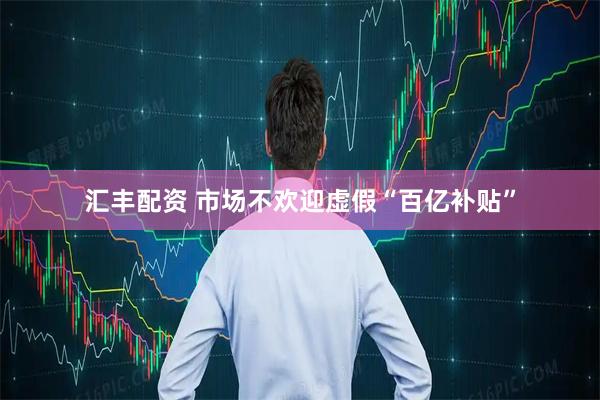 汇丰配资 市场不欢迎虚假“百亿补贴”
