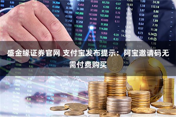 盛金缘证券官网 支付宝发布提示：阿宝邀请码无需付费购买