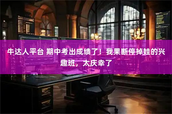 牛达人平台 期中考出成绩了！我果断停掉娃的兴趣班，太庆幸了