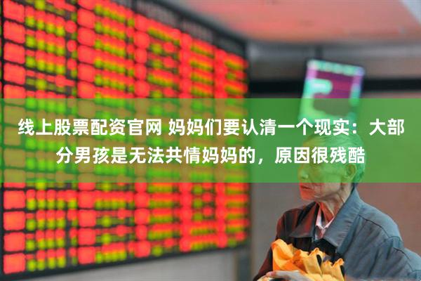 线上股票配资官网 妈妈们要认清一个现实：大部分男孩是无法共情妈妈的，原因很残酷