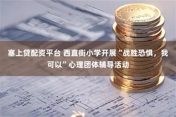 塞上贷配资平台 西直街小学开展“战胜恐惧，我可以”心理团体辅导活动