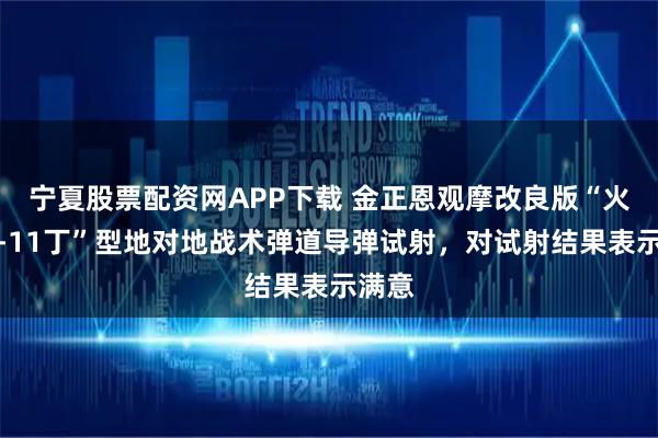宁夏股票配资网APP下载 金正恩观摩改良版“火星炮-11丁”型地对地战术弹道导弹试射，对试射结果表示满意