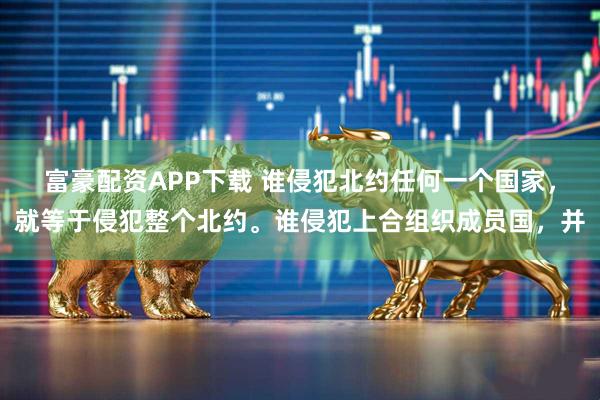 富豪配资APP下载 谁侵犯北约任何一个国家，就等于侵犯整个北约。谁侵犯上合组织成员国，并
