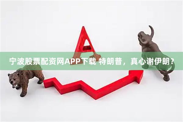 宁波股票配资网APP下载 特朗普，真心谢伊朗？
